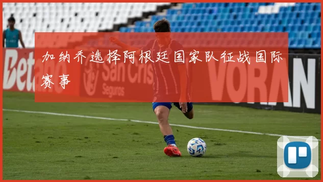 加纳乔选择阿根廷国家队征战国际赛事