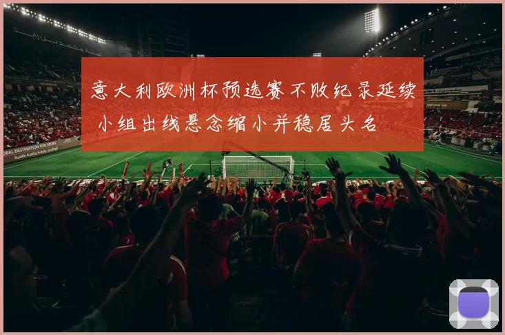 意大利欧洲杯预选赛不败纪录延续 小组出线悬念缩小并稳居头名