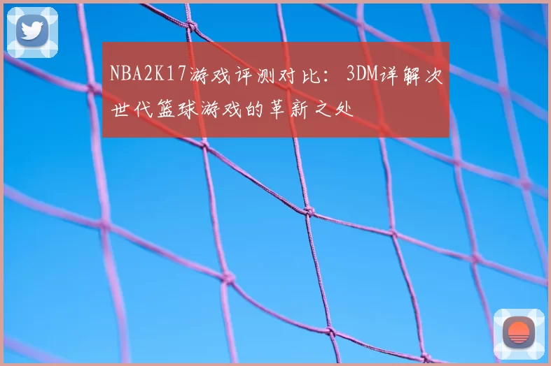 NBA2K17游戏评测对比：3DM详解次世代篮球游戏的革新之处