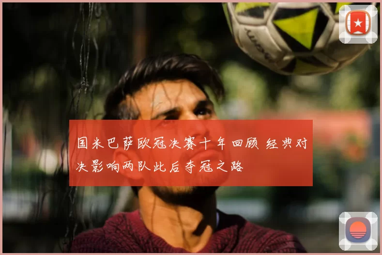 国米巴萨欧冠决赛十年回顾 经典对决影响两队此后夺冠之路