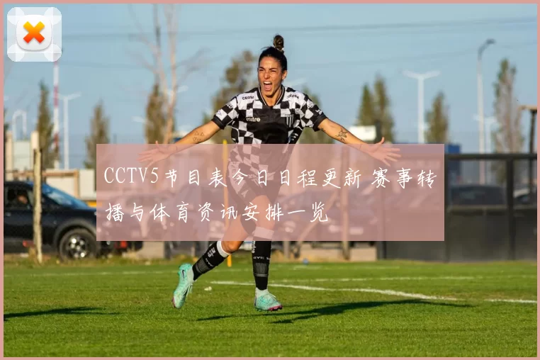 CCTV5节目表今日日程更新 赛事转播与体育资讯安排一览