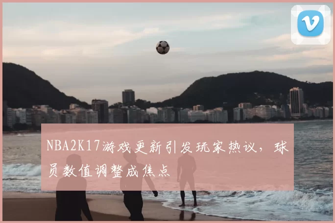NBA2K17游戏更新引发玩家热议，球员数值调整成焦点