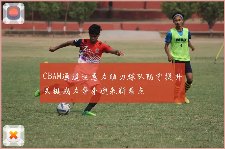 CBAM通道注意力助力球队防守提升关键战力争夺迎来新看点