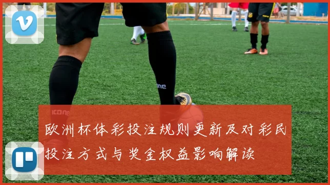 欧洲杯体彩投注规则更新及对彩民投注方式与奖金权益影响解读