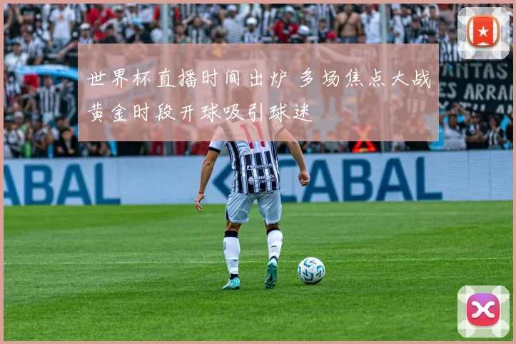 世界杯直播时间出炉 多场焦点大战黄金时段开球吸引球迷