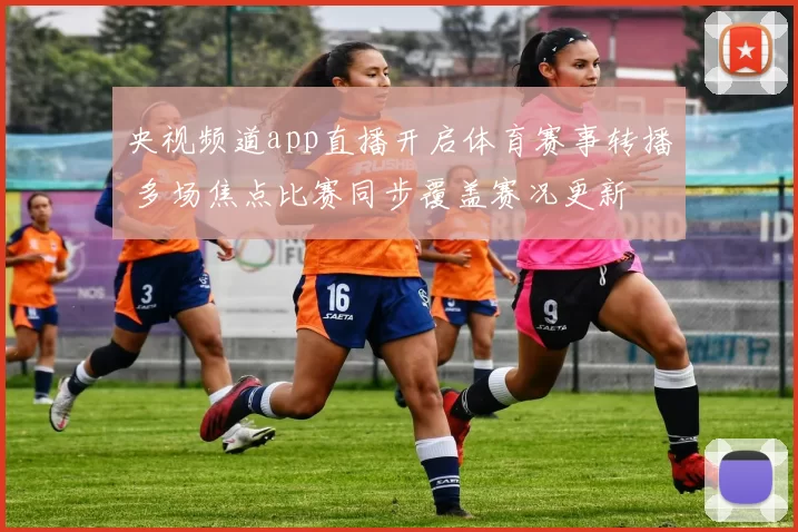 央视频道app直播开启体育赛事转播 多场焦点比赛同步覆盖赛况更新