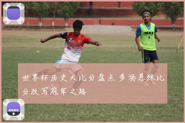 世界杯历史大比分盘点 多场悬殊比分改写冠军之路