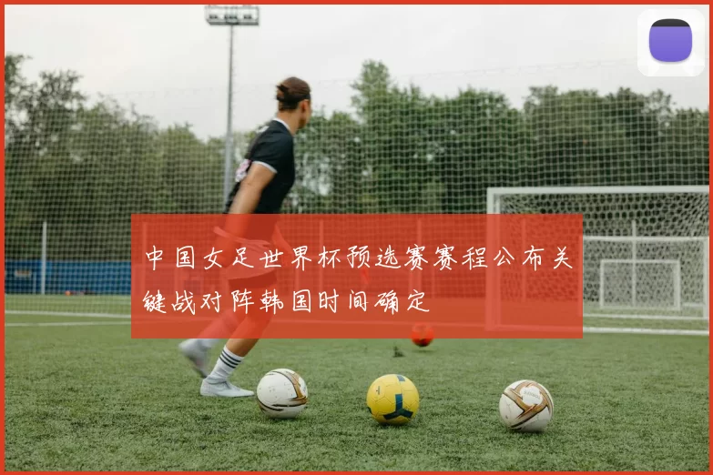 中国女足世界杯预选赛赛程公布关键战对阵韩国时间确定