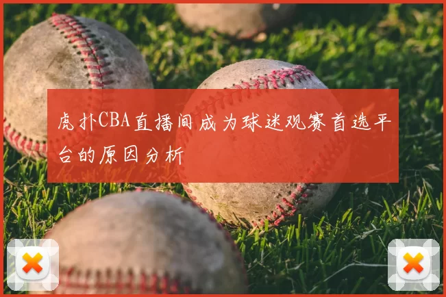 虎扑CBA直播间成为球迷观赛首选平台的原因分析