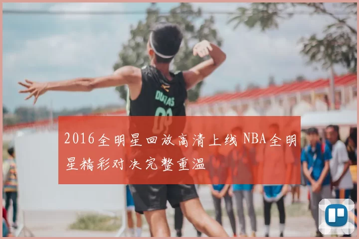 2016全明星回放高清上线 NBA全明星精彩对决完整重温