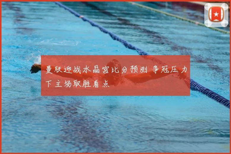 曼联迎战水晶宫比分预测 争冠压力下主场取胜看点