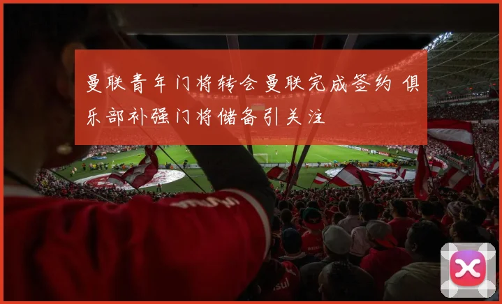 曼联青年门将转会曼联完成签约 俱乐部补强门将储备引关注