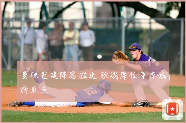 曼联重建阵容推进 欧战席位争夺成新看点