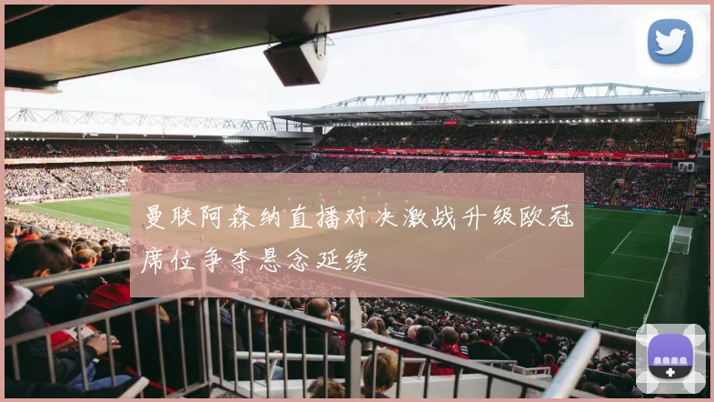 曼联阿森纳直播对决激战升级欧冠席位争夺悬念延续