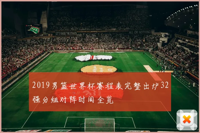 2019男篮世界杯赛程表完整出炉32强分组对阵时间全览
