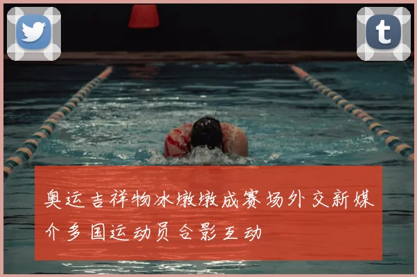 奥运吉祥物冰墩墩成赛场外交新媒介多国运动员合影互动
