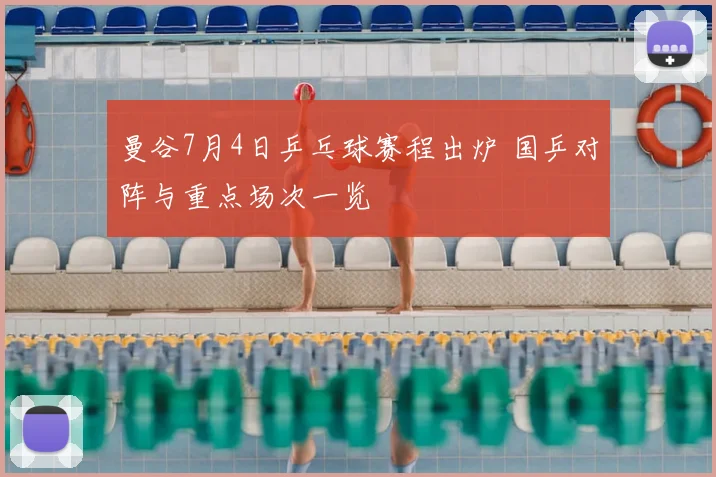 曼谷7月4日乒乓球赛程出炉 国乒对阵与重点场次一览
