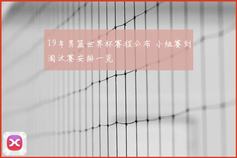 19年男篮世界杯赛程公布 小组赛到淘汰赛安排一览