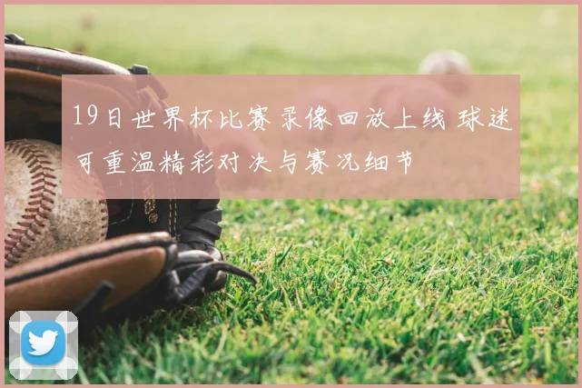 19日世界杯比赛录像回放上线 球迷可重温精彩对决与赛况细节