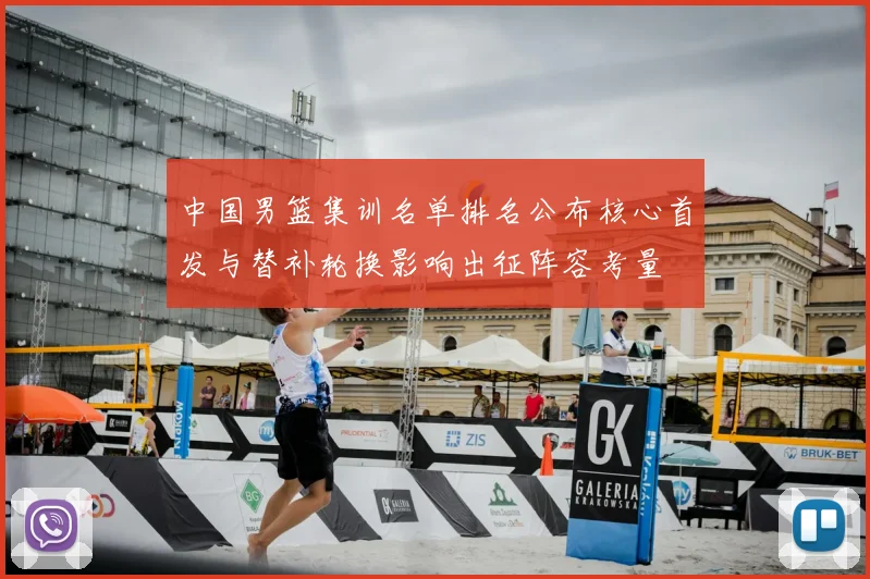 中国男篮集训名单排名公布核心首发与替补轮换影响出征阵容考量