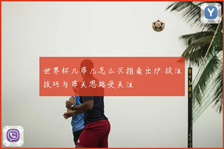 世界杯几串几怎么买指南出炉 投注技巧与串关思路受关注