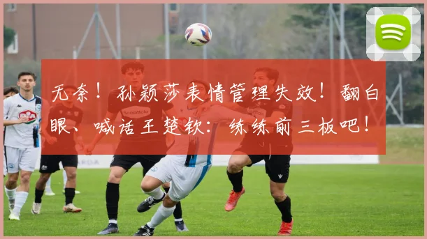 无奈！孙颖莎表情管理失效！翻白眼、喊话王楚钦：练练前三板吧！